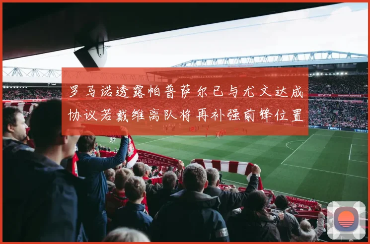 罗马诺透露帕普萨尔已与尤文达成协议若戴维离队将再补强前锋位置