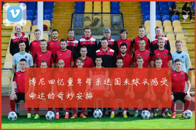博尼回忆童年母亲送国米球衣感受命运的奇妙安排
