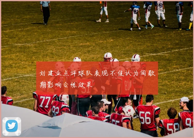 刘建业点评球队表现不佳认为间歇期影响合练效果