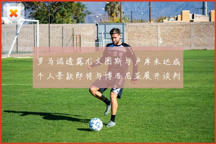 罗马诺透露尤文图斯与卢库米达成个人条款即将与博洛尼亚展开谈判