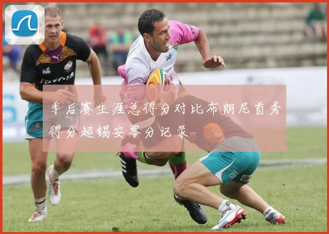季后赛生涯总得分对比布朗尼首秀得分超锡安零分记录