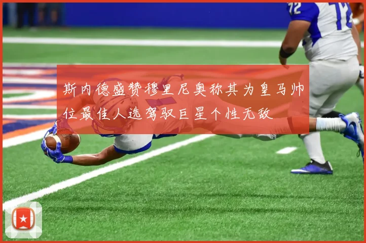 斯内德盛赞穆里尼奥称其为皇马帅位最佳人选驾驭巨星个性无敌