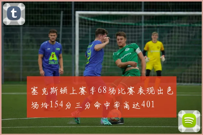 塞克斯顿上赛季68场比赛表现出色场均154分三分命中率高达401