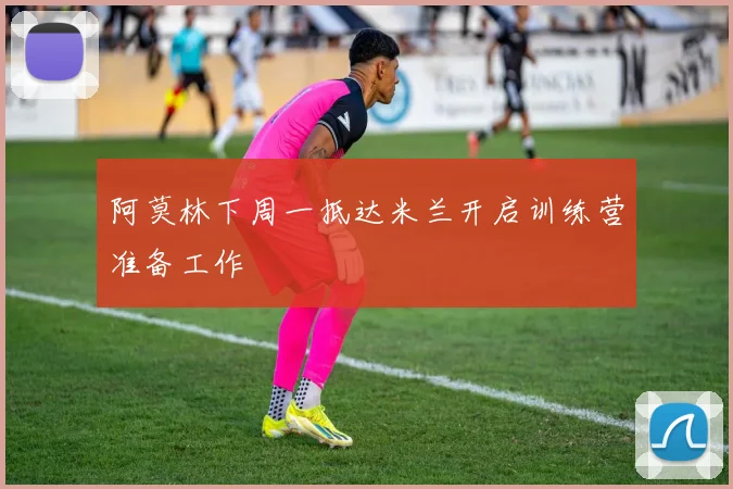 阿莫林下周一抵达米兰开启训练营准备工作