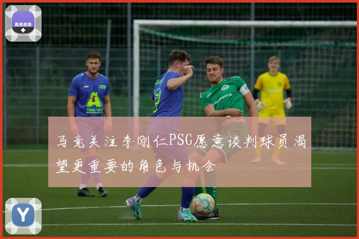 马竞关注李刚仁PSG愿意谈判球员渴望更重要的角色与机会