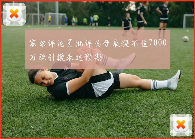 塞尔评论员批评戈登表现不佳7000万欧引援未达预期