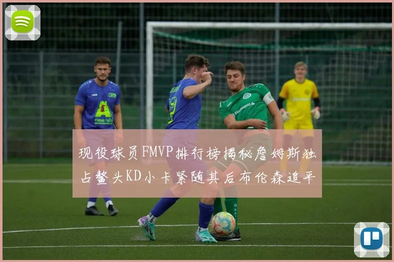 现役球员FMVP排行榜揭秘詹姆斯独占鳌头KD小卡紧随其后布伦森追平库里约基奇等