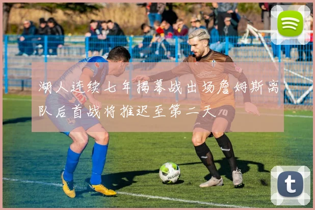 湖人连续七年揭幕战出场詹姆斯离队后首战将推迟至第二天