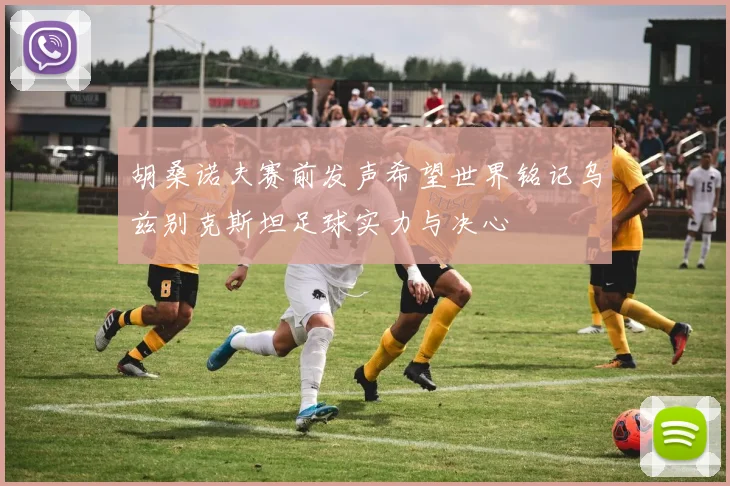 胡桑诺夫赛前发声希望世界铭记乌兹别克斯坦足球实力与决心