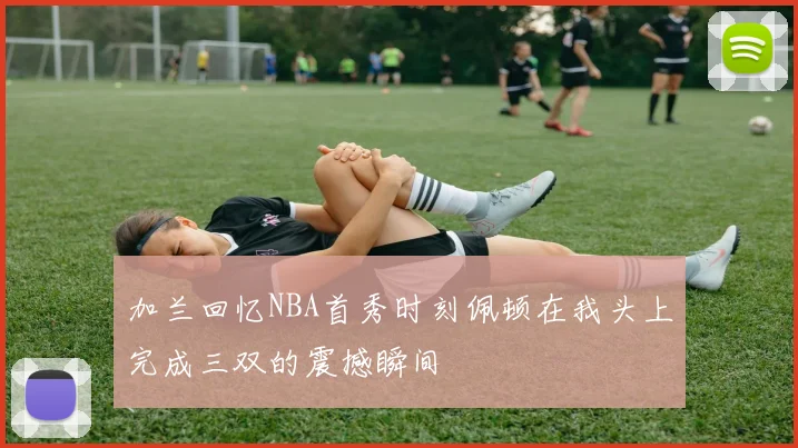 加兰回忆NBA首秀时刻佩顿在我头上完成三双的震撼瞬间
