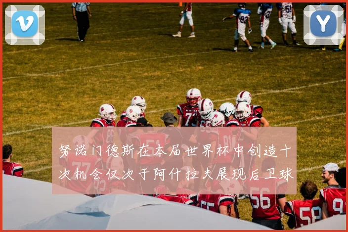 努诺门德斯在本届世界杯中创造十次机会仅次于阿什拉夫展现后卫球员的进攻潜力