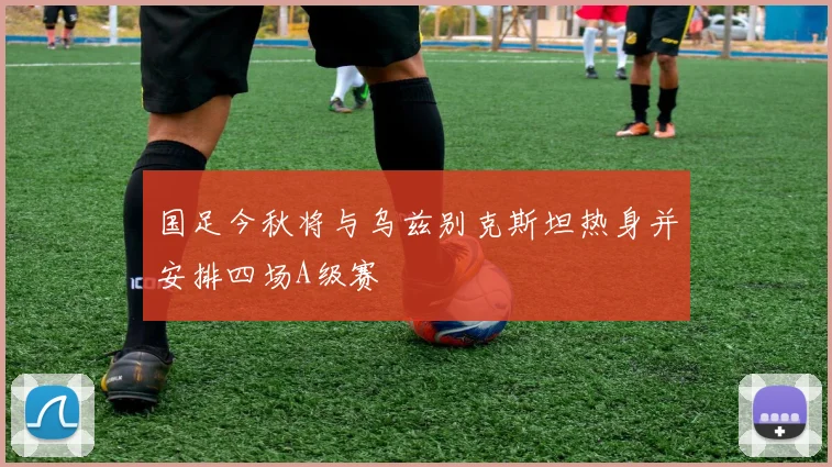 国足今秋将与乌兹别克斯坦热身并安排四场A级赛