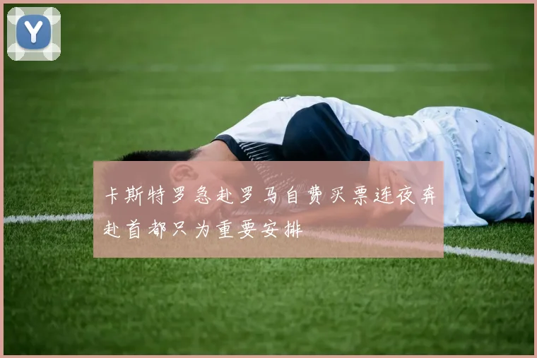 卡斯特罗急赴罗马自费买票连夜奔赴首都只为重要安排