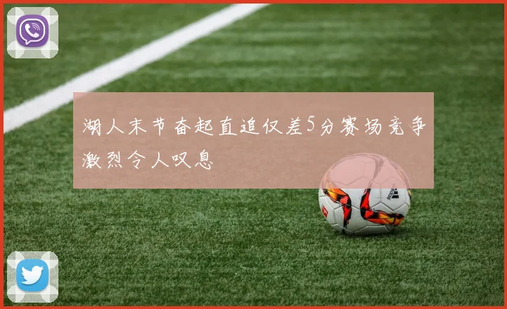 湖人末节奋起直追仅差5分赛场竞争激烈令人叹息