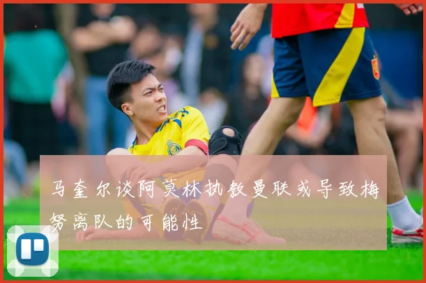 马奎尔谈阿莫林执教曼联或导致梅努离队的可能性