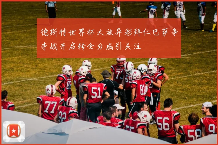 德斯特世界杯大放异彩拜仁巴萨争夺战开启转会分成引关注