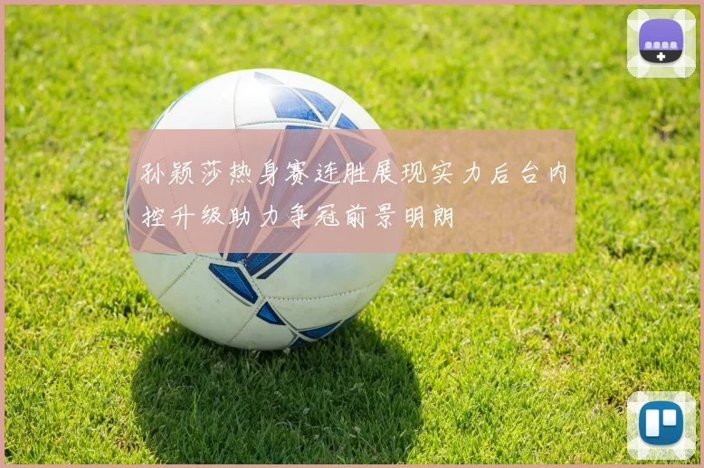 孙颖莎热身赛连胜展现实力后台内控升级助力争冠前景明朗