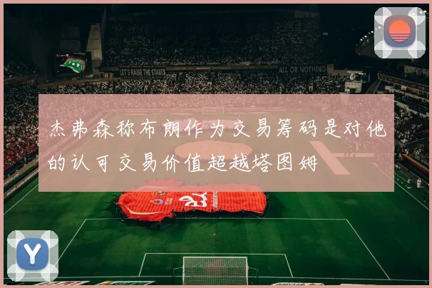 杰弗森称布朗作为交易筹码是对他的认可交易价值超越塔图姆