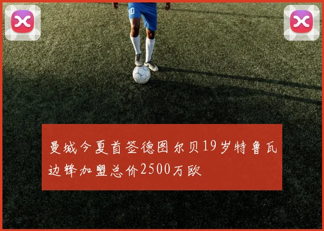 曼城今夏首签德图尔贝19岁特鲁瓦边锋加盟总价2500万欧