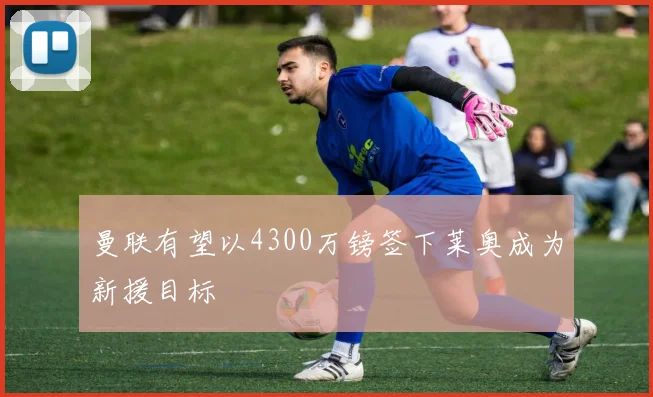 曼联有望以4300万镑签下莱奥成为新援目标