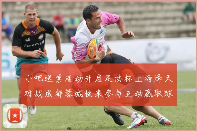 小吧送票活动开启足协杯上海泽天对战成都蓉城快来参与互动赢取球票