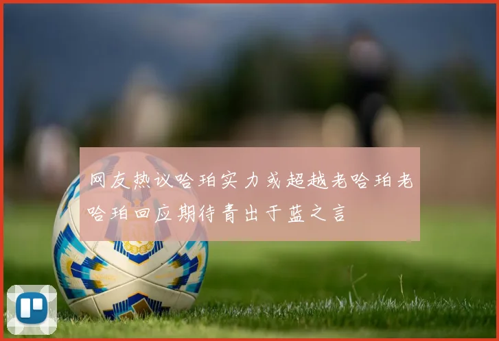 网友热议哈珀实力或超越老哈珀老哈珀回应期待青出于蓝之言