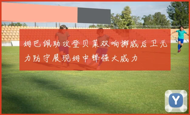 姆巴佩助攻登贝莱双响挪威后卫无力防守展现姆中锋强大威力