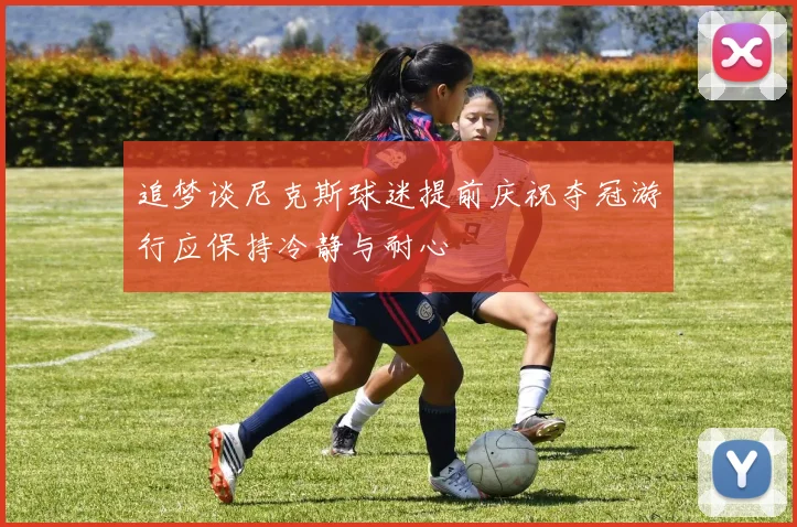 追梦谈尼克斯球迷提前庆祝夺冠游行应保持冷静与耐心