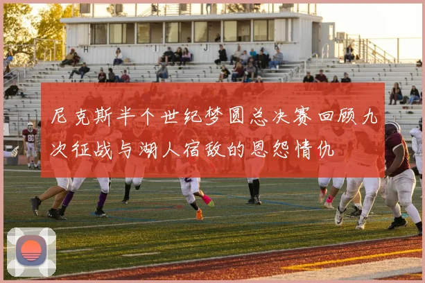 尼克斯半个世纪梦圆总决赛回顾九次征战与湖人宿敌的恩怨情仇